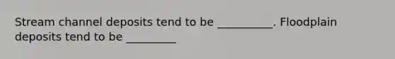 Stream channel deposits tend to be __________. Floodplain deposits tend to be _________