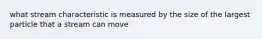 what stream characteristic is measured by the size of the largest particle that a stream can move