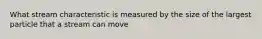 What stream characteristic is measured by the size of the largest particle that a stream can move