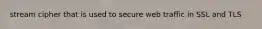 stream cipher that is used to secure web traffic in SSL and TLS
