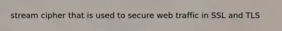 stream cipher that is used to secure web traffic in SSL and TLS