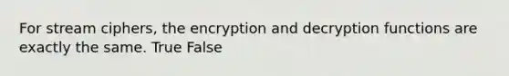 For stream ciphers, the encryption and decryption functions are exactly the same. True False