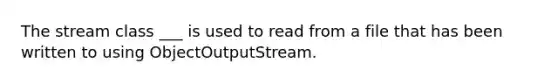 The stream class ___ is used to read from a file that has been written to using ObjectOutputStream.