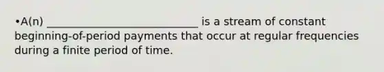 •A(n) ____________________________ is a stream of constant beginning-of-period payments that occur at regular frequencies during a finite period of time.