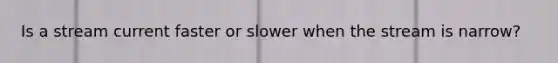 Is a stream current faster or slower when the stream is narrow?