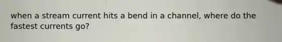 when a stream current hits a bend in a channel, where do the fastest currents go?