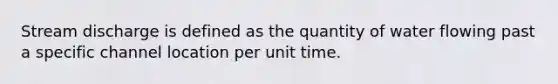 Stream discharge is defined as the quantity of water flowing past a specific channel location per unit time.