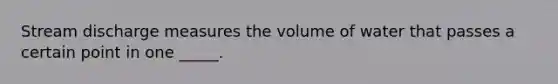 Stream discharge measures the volume of water that passes a certain point in one _____.