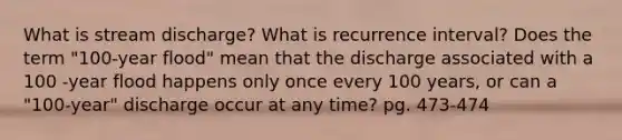 What is stream discharge? What is recurrence interval? Does the term "100-year flood" mean that the discharge associated with a 100 -year flood happens only once every 100 years, or can a "100-year" discharge occur at any time? pg. 473-474