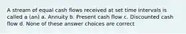 A stream of equal cash flows received at set time intervals is called a (an) a. Annuity b. Present cash flow c. Discounted cash flow d. None of these answer choices are correct