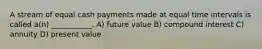 A stream of equal cash payments made at equal time intervals is called a(n) ___________. A) future value B) compound interest C) annuity D) present value