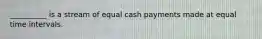 __________ is a stream of equal cash payments made at equal time intervals.