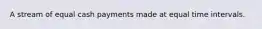 A stream of equal cash payments made at equal time intervals.