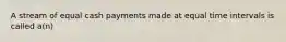 A stream of equal cash payments made at equal time intervals is called a(n)