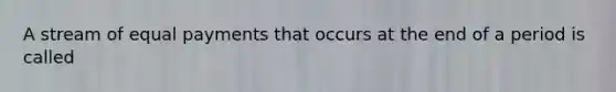 A stream of equal payments that occurs at the end of a period is called