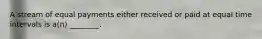 A stream of equal payments either received or paid at equal time intervals is a(n) ________.