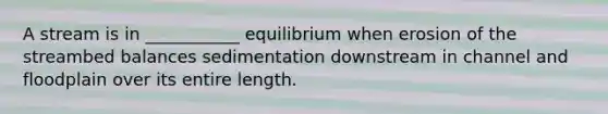 A stream is in ___________ equilibrium when erosion of the streambed balances sedimentation downstream in channel and floodplain over its entire length.