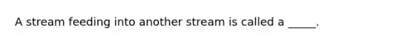 A stream feeding into another stream is called a _____.