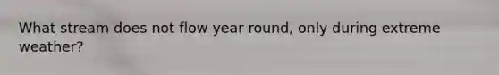 What stream does not flow year round, only during extreme weather?