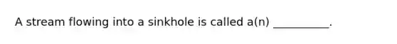 A stream flowing into a sinkhole is called a(n) __________.