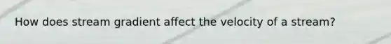 How does stream gradient affect the velocity of a stream?
