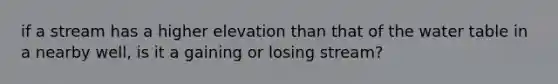 if a stream has a higher elevation than that of the water table in a nearby well, is it a gaining or losing stream?