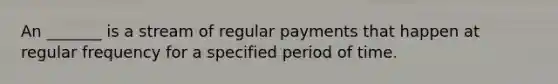 An _______ is a stream of regular payments that happen at regular frequency for a specified period of time.