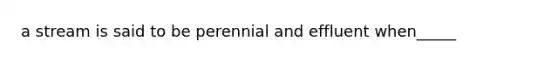 a stream is said to be perennial and effluent when_____