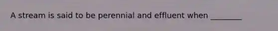 A stream is said to be perennial and effluent when ________