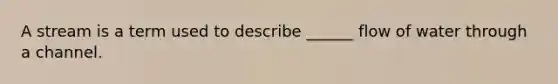 A stream is a term used to describe ______ flow of water through a channel.