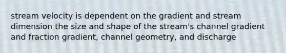 stream velocity is dependent on the gradient and stream dimension the size and shape of the stream's channel gradient and fraction gradient, channel geometry, and discharge