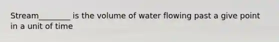 Stream________ is the volume of water flowing past a give point in a unit of time