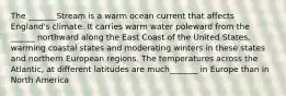 The _______Stream is a warm ocean current that affects England's climate. It carries warm water poleward from the ______ northward along the East Coast of the United States, warming coastal states and moderating winters in these states and northern European regions. The temperatures across the Atlantic, at different latitudes are much_______ in Europe than in North America