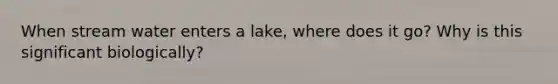 When stream water enters a lake, where does it go? Why is this significant biologically?