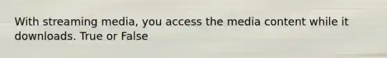 With streaming media, you access the media content while it downloads. True or False