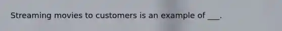 Streaming movies to customers is an example of ___.