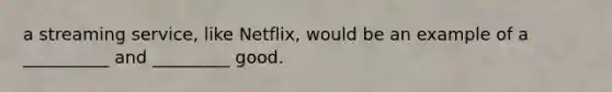 a streaming service, like Netflix, would be an example of a __________ and _________ good.