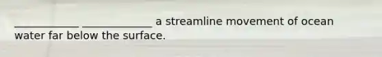 ____________ _____________ a streamline movement of ocean water far below the surface.