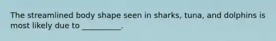 The streamlined body shape seen in sharks, tuna, and dolphins is most likely due to __________.