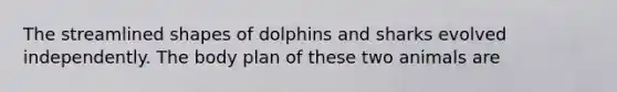 The streamlined shapes of dolphins and sharks evolved independently. The body plan of these two animals are