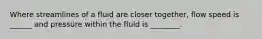 Where streamlines of a fluid are closer together, flow speed is ______ and pressure within the fluid is ________.