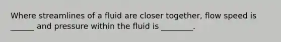 Where streamlines of a fluid are closer together, flow speed is ______ and pressure within the fluid is ________.