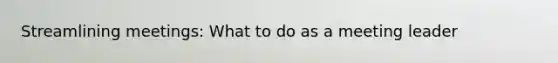 Streamlining meetings: What to do as a meeting leader