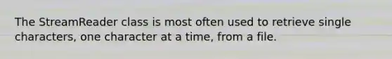 The StreamReader class is most often used to retrieve single characters, one character at a time, from a file.