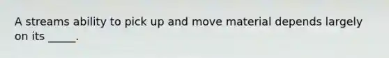 A streams ability to pick up and move material depends largely on its _____.