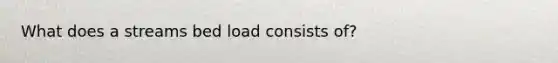 What does a streams bed load consists of?