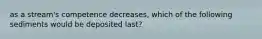 as a stream's competence decreases, which of the following sediments would be deposited last?