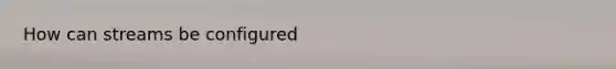 How can streams be configured