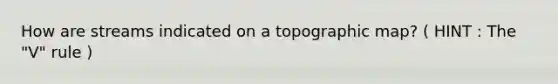 How are streams indicated on a topographic map? ( HINT : The "V" rule )