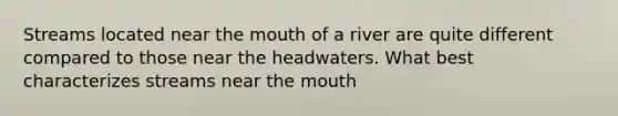 Streams located near the mouth of a river are quite different compared to those near the headwaters. What best characterizes streams near the mouth